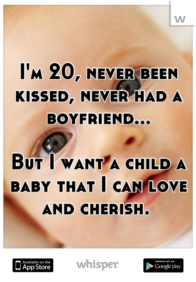 I'm 20, never been kissed, never had a boyfriend...

But I want a child a baby that I can love and cherish. 