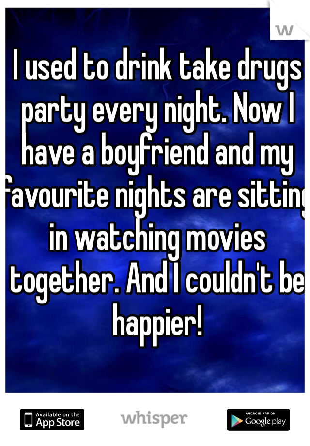 I used to drink take drugs party every night. Now I have a boyfriend and my favourite nights are sitting in watching movies together. And I couldn't be happier!