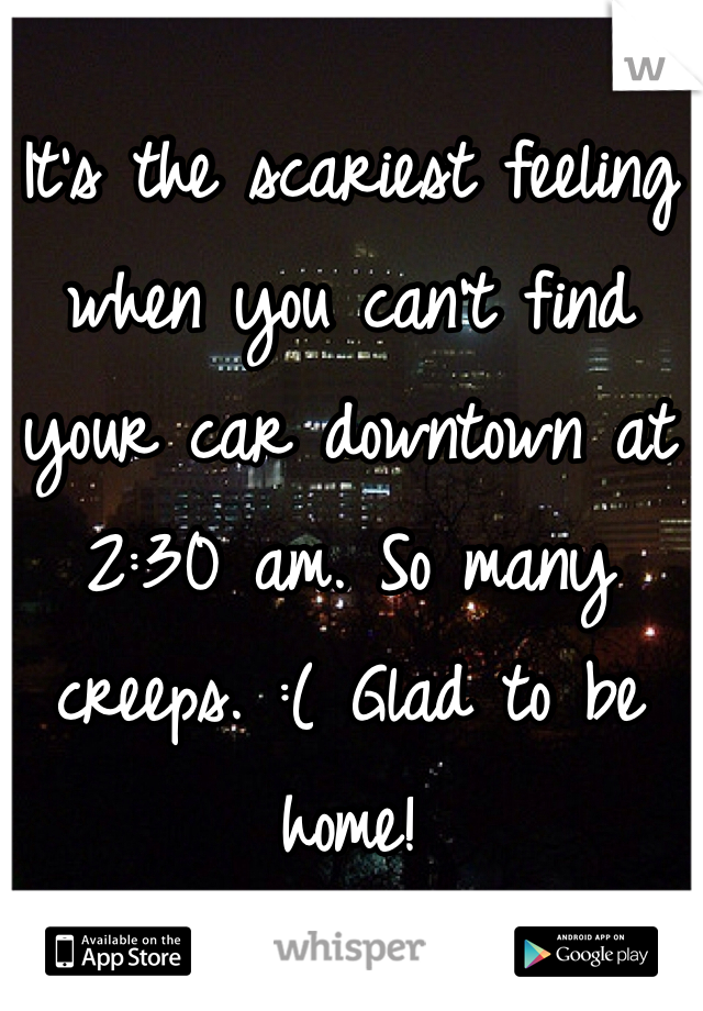 It's the scariest feeling when you can't find your car downtown at 2:30 am. So many creeps. :( Glad to be home!