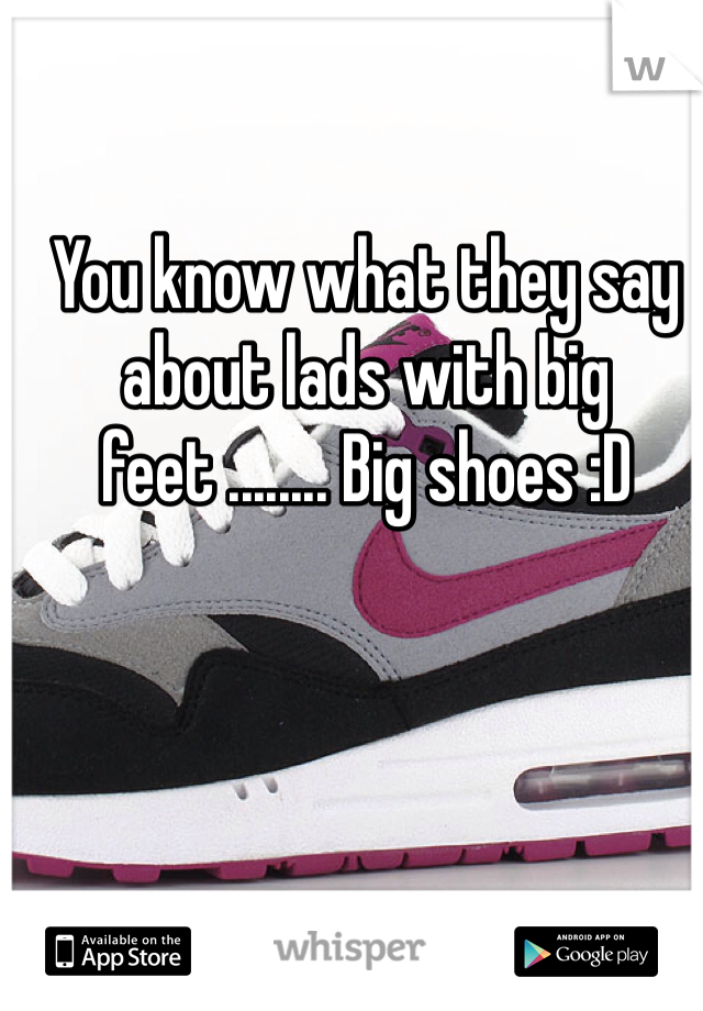 You know what they say about lads with big feet ........ Big shoes :D