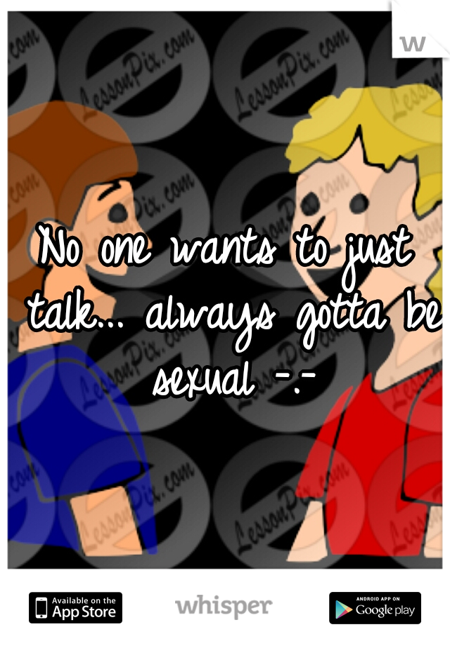 No one wants to just talk... always gotta be sexual -.-