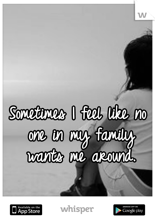 Sometimes I feel like no one in my family wants me around.