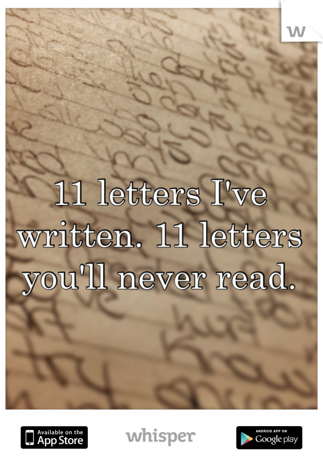 11 letters I've written. 11 letters you'll never read. 