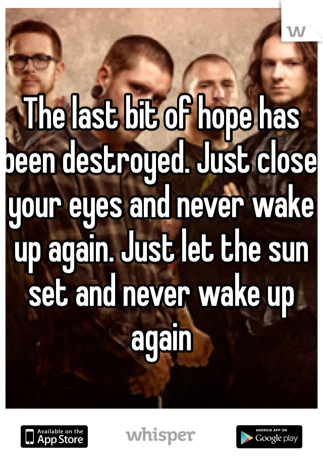 The last bit of hope has been destroyed. Just close your eyes and never wake up again. Just let the sun set and never wake up again
