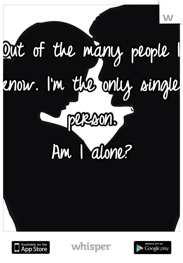 Out of the many people I know. I'm the only single person. 
Am I alone? 