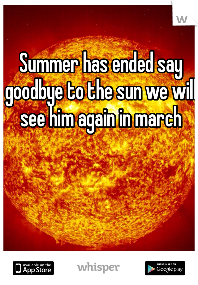 Summer has ended say goodbye to the sun we will see him again in march 