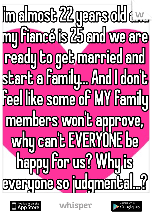 I'm almost 22 years old and my fiancé is 25 and we are ready to get married and start a family... And I don't feel like some of MY family members won't approve, why can't EVERYONE be happy for us? Why is everyone so judgmental...? 