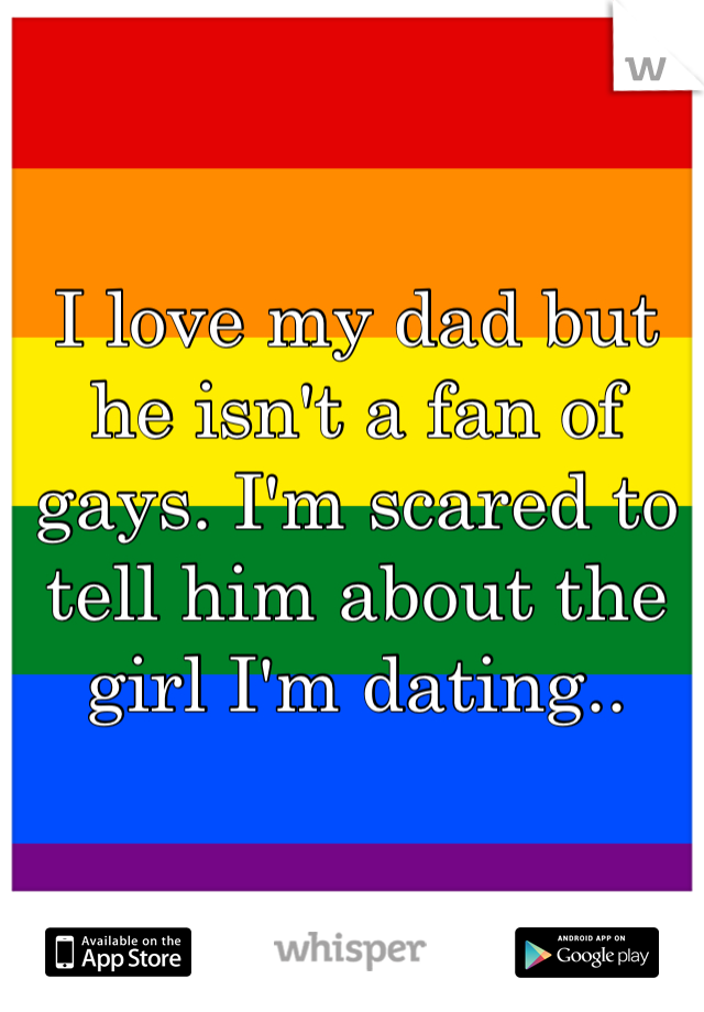 I love my dad but he isn't a fan of gays. I'm scared to tell him about the girl I'm dating..