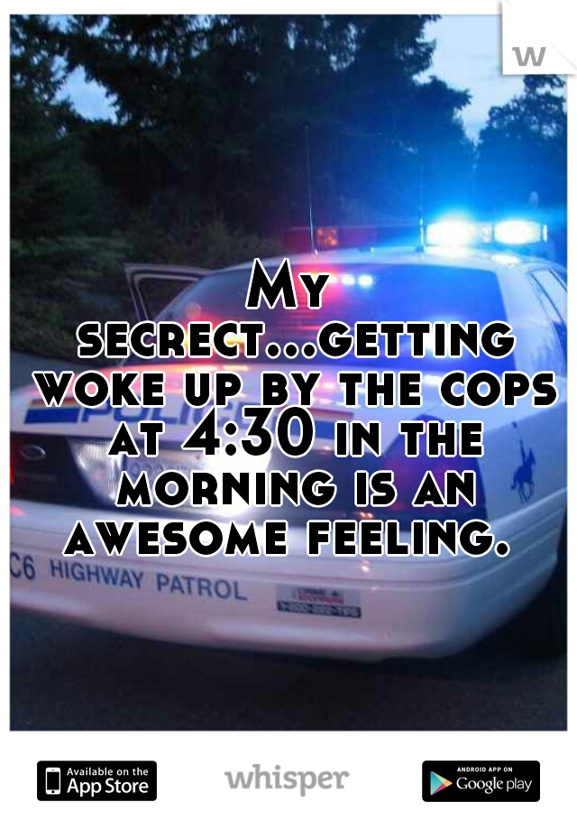 My secrect...getting woke up by the cops at 4:30 in the morning is an awesome feeling. 