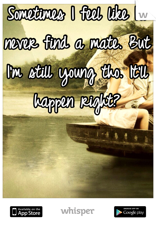 Sometimes I feel like I'll never find a mate. But I'm still young tho. It'll happen right?