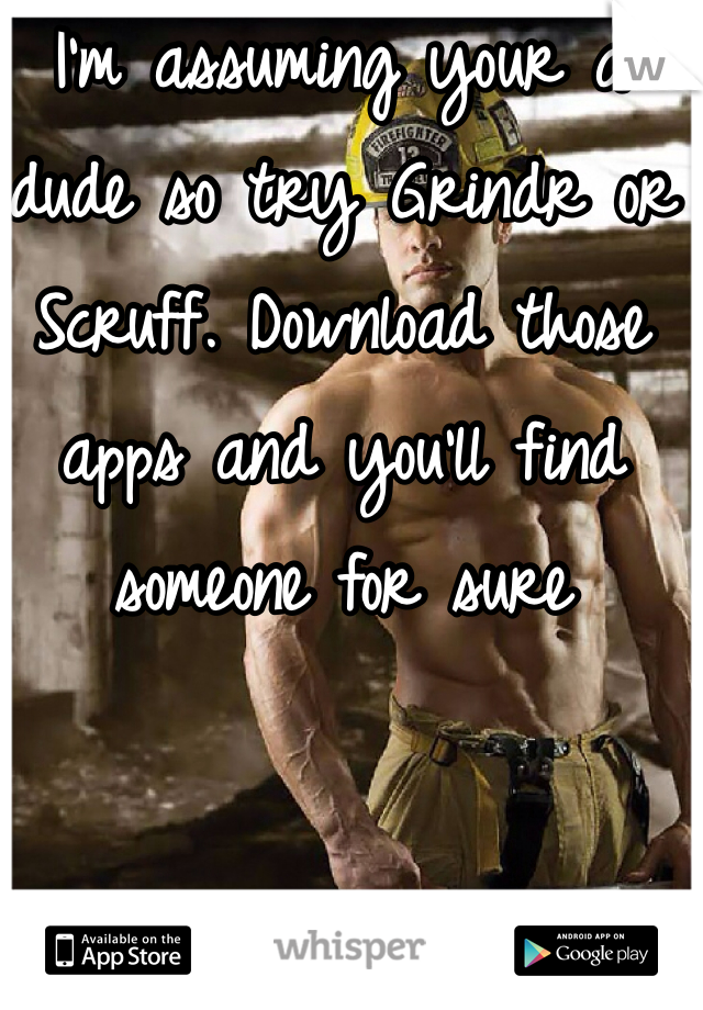 I'm assuming your a dude so try Grindr or Scruff. Download those apps and you'll find someone for sure