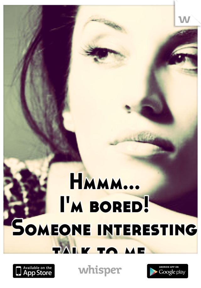 Hmmm...
I'm bored! 
Someone interesting talk to me. 