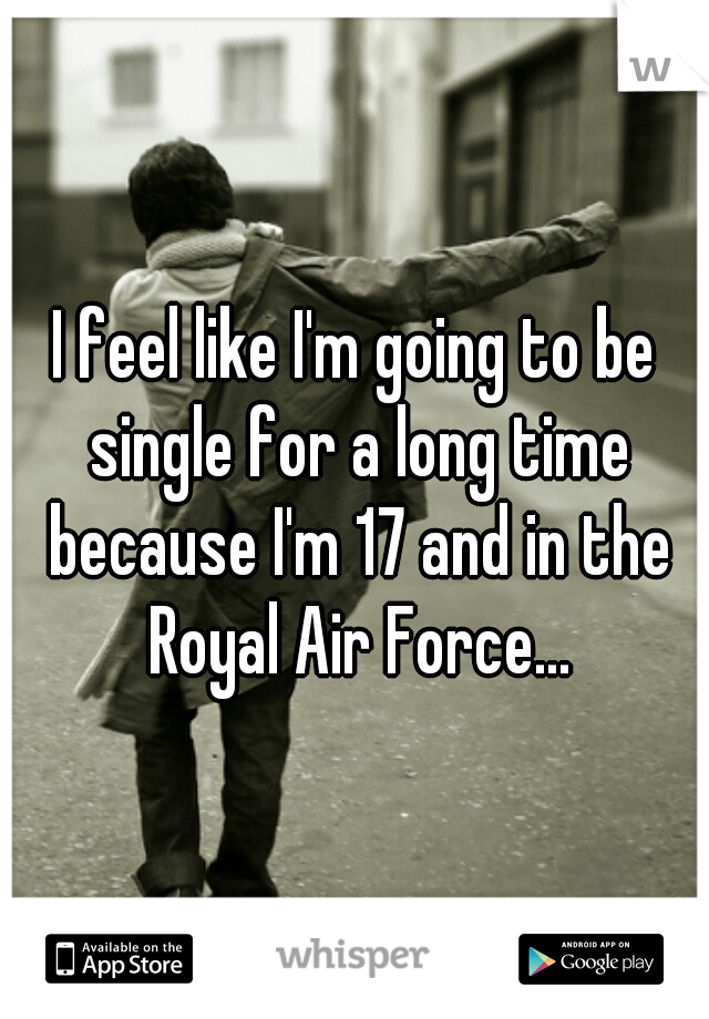 I feel like I'm going to be single for a long time because I'm 17 and in the Royal Air Force...