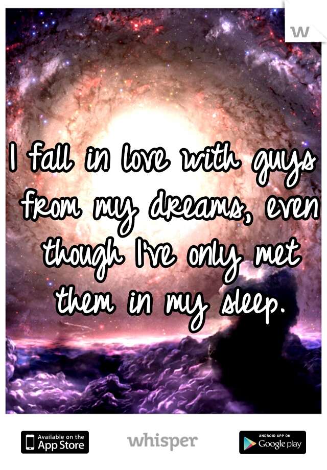 I fall in love with guys from my dreams, even though I've only met them in my sleep.
