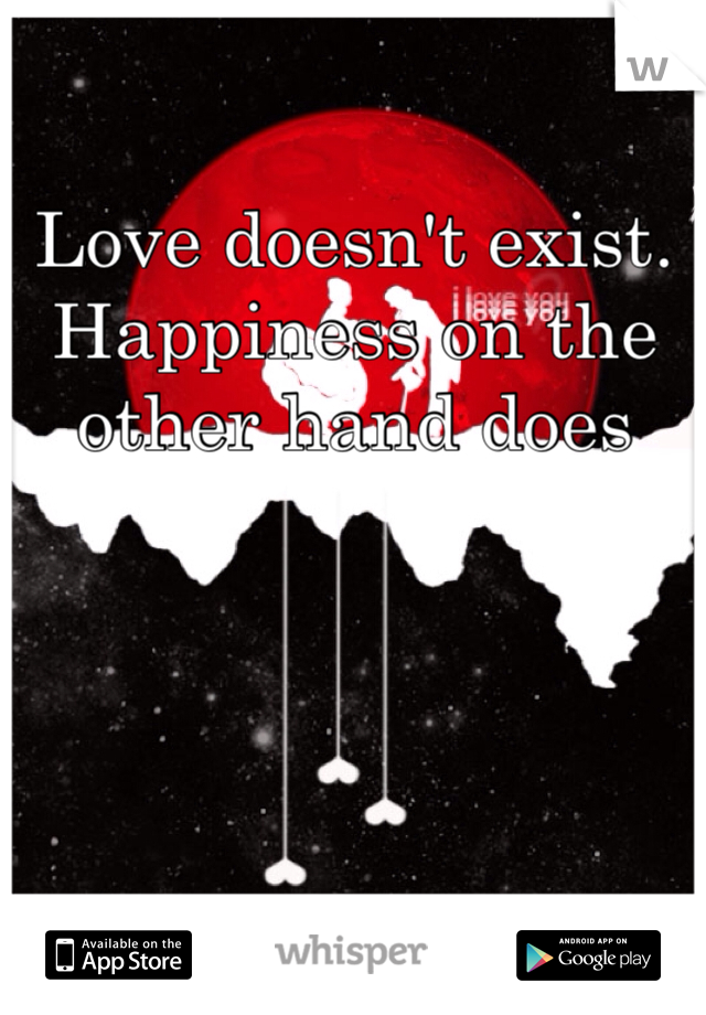 Love doesn't exist. 
Happiness on the other hand does