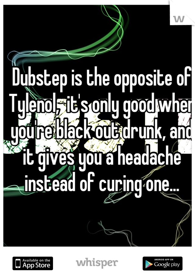 Dubstep is the opposite of Tylenol,  it's only good when you're black out drunk, and it gives you a headache instead of curing one...
