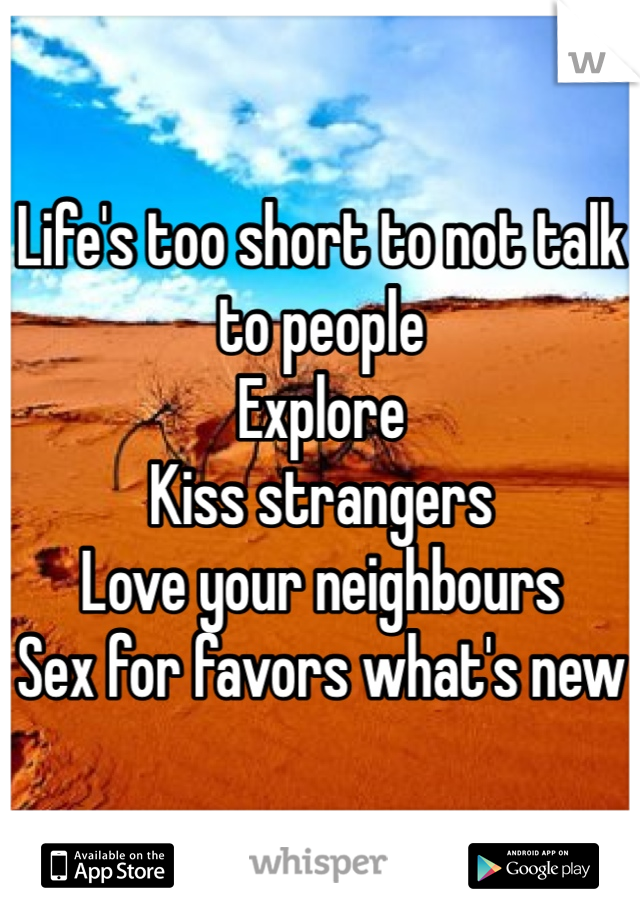 Life's too short to not talk to people 
Explore
Kiss strangers
Love your neighbours 
Sex for favors what's new