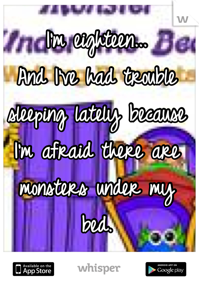 I'm eighteen...
And I've had trouble sleeping lately because I'm afraid there are monsters under my bed.