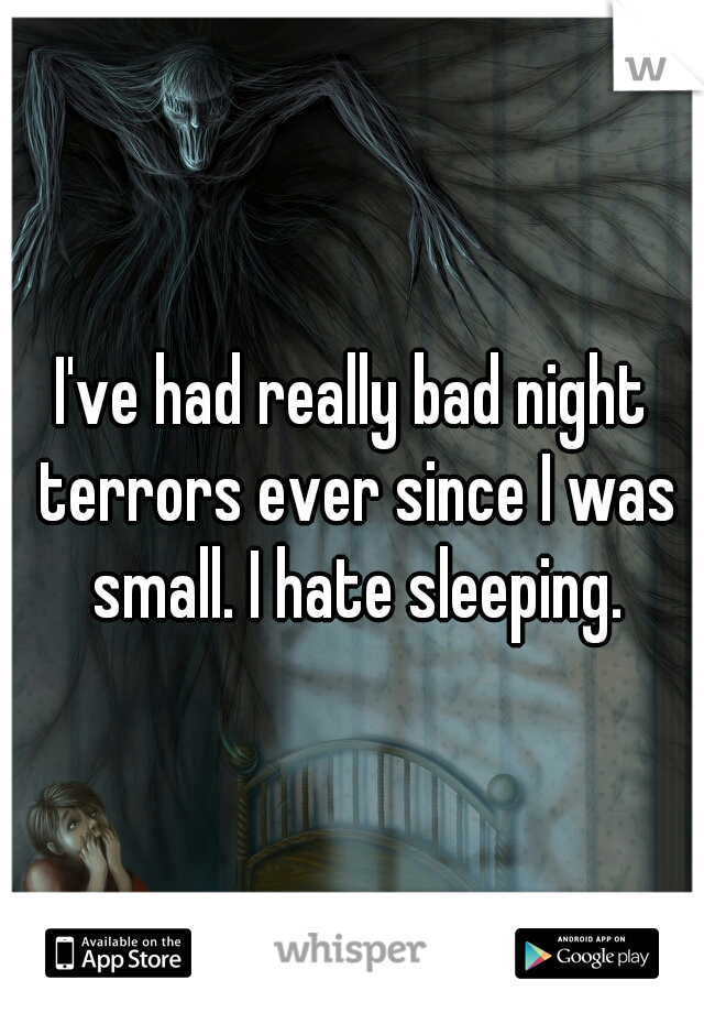 I've had really bad night terrors ever since I was small. I hate sleeping.