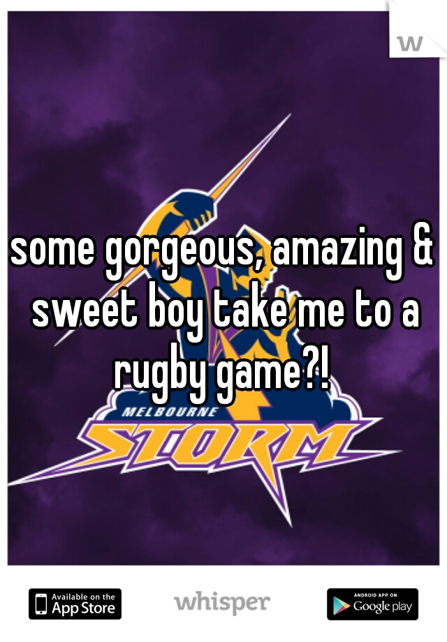 some gorgeous, amazing & sweet boy take me to a rugby game?! 