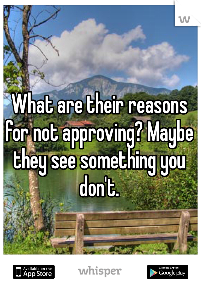 What are their reasons for not approving? Maybe they see something you don't. 