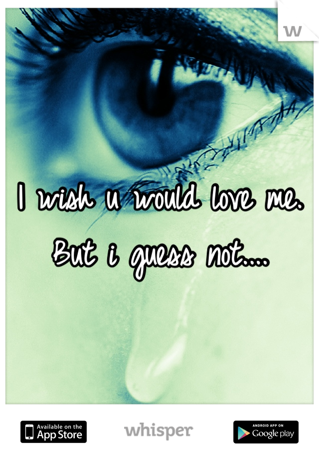 I wish u would love me. But i guess not.... 