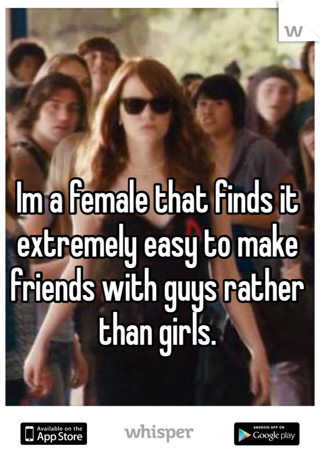 Im a female that finds it extremely easy to make friends with guys rather than girls.