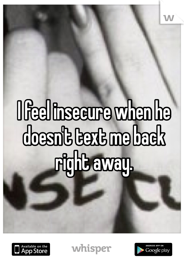 I feel insecure when he doesn't text me back right away. 