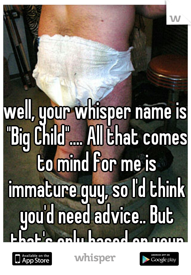 well, your whisper name is "Big Child".... All that comes to mind for me is immature guy, so I'd think you'd need advice.. But that's only based on your username.