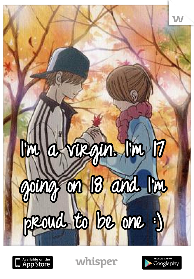 I'm a virgin. I'm 17 going on 18 and I'm proud to be one :)