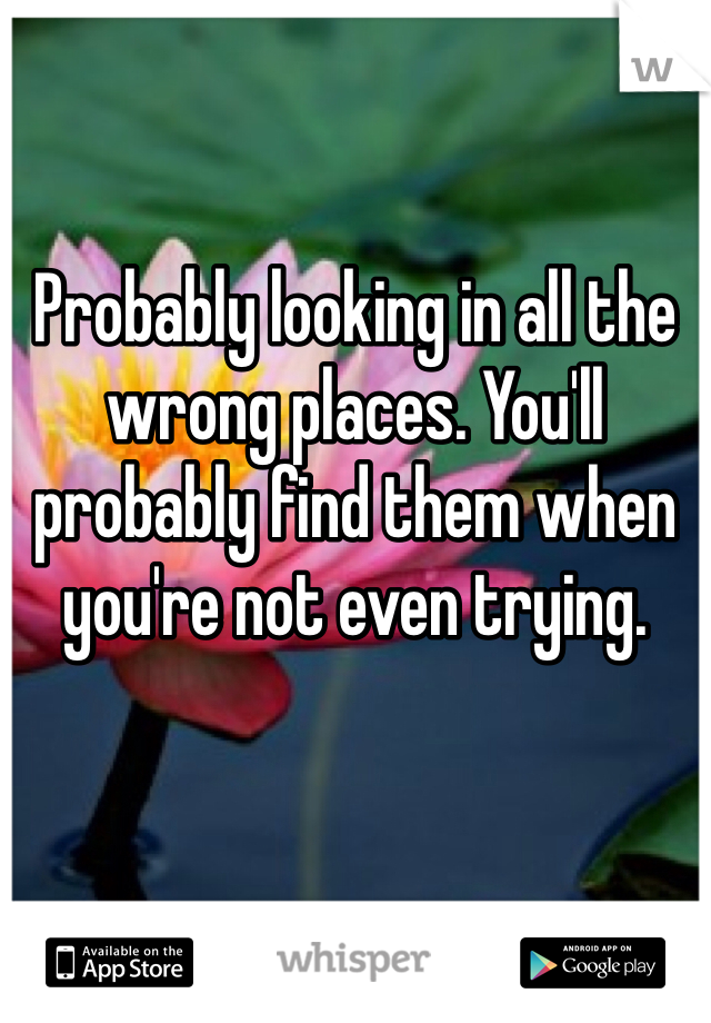 Probably looking in all the wrong places. You'll probably find them when you're not even trying. 