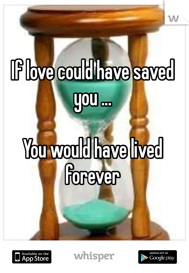 If love could have saved you ...

You would have lived forever 