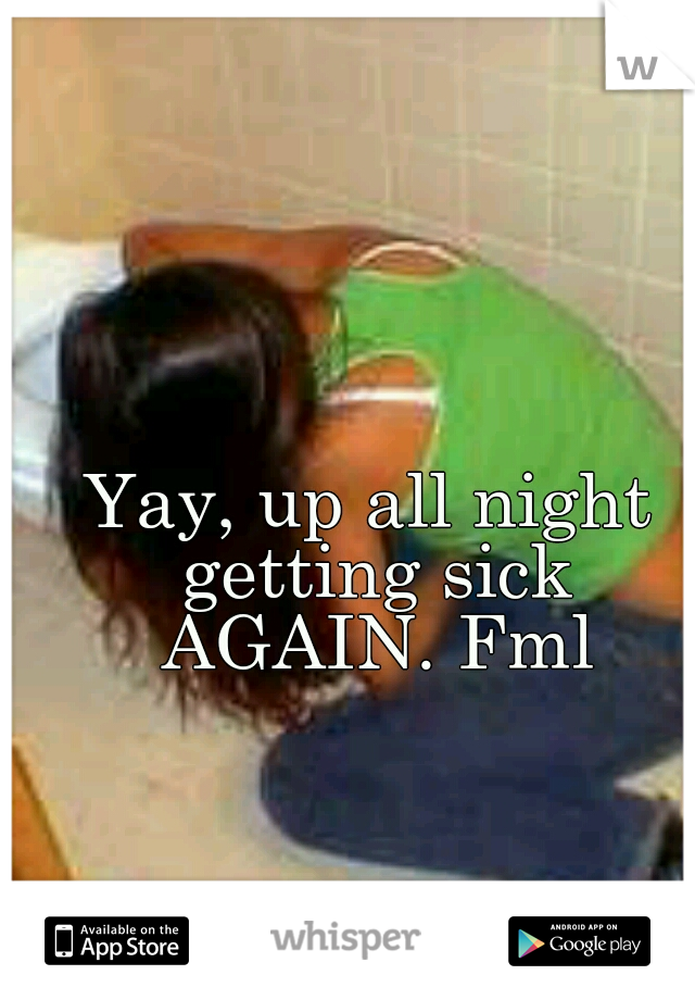 Yay, up all night getting sick AGAIN. Fml