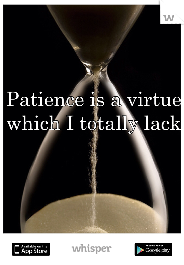 Patience is a virtue which I totally lack