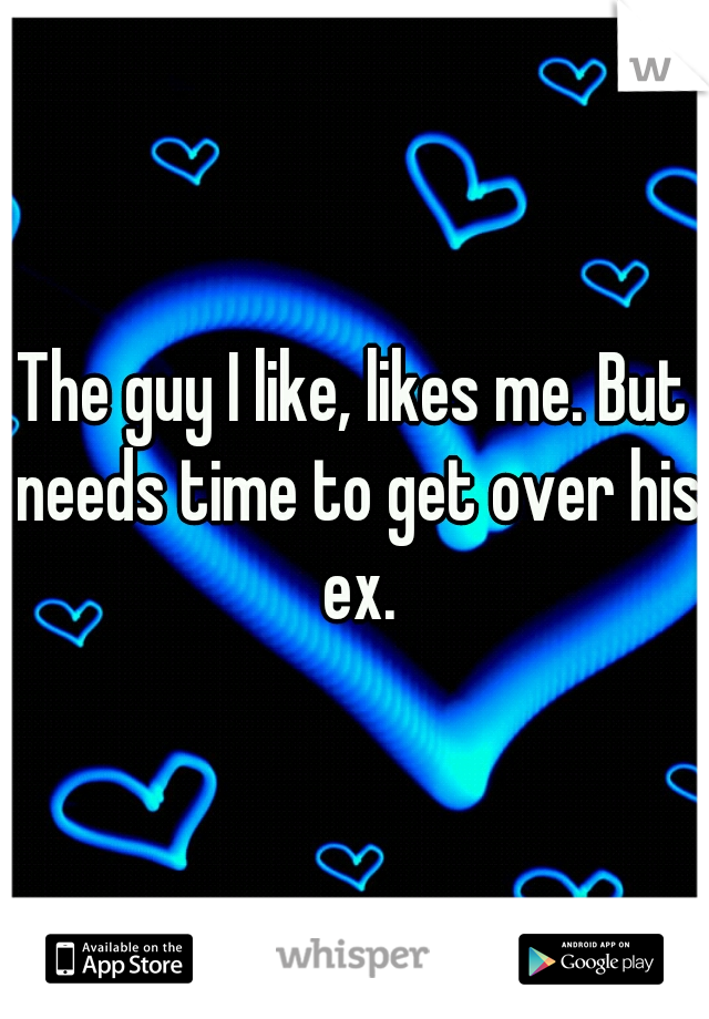 The guy I like, likes me. But needs time to get over his ex.