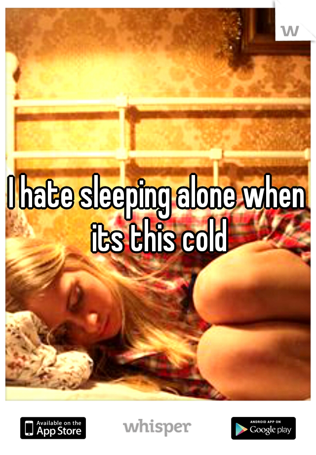 I hate sleeping alone when its this cold