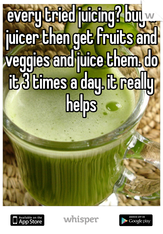 every tried juicing? buy a juicer then get fruits and veggies and juice them. do it 3 times a day. it really helps