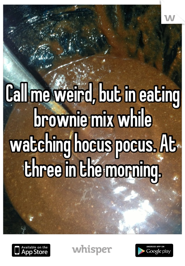 Call me weird, but in eating brownie mix while watching hocus pocus. At three in the morning.