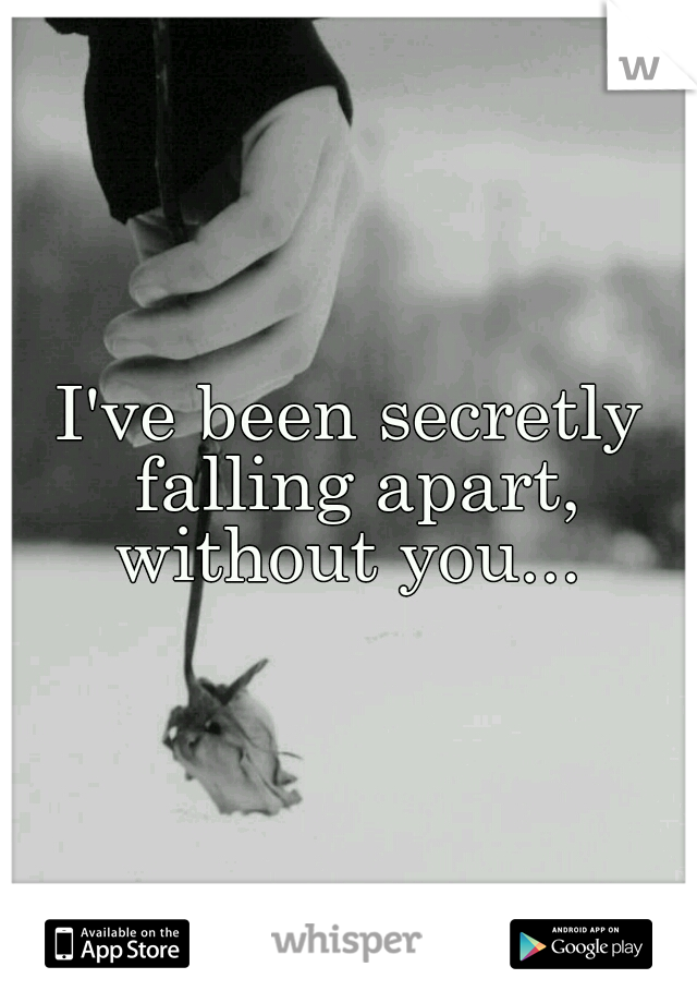 I've been secretly falling apart, without you... 