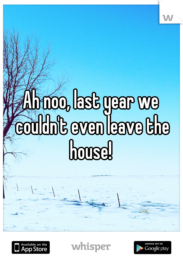 Ah noo, last year we couldn't even leave the house! 