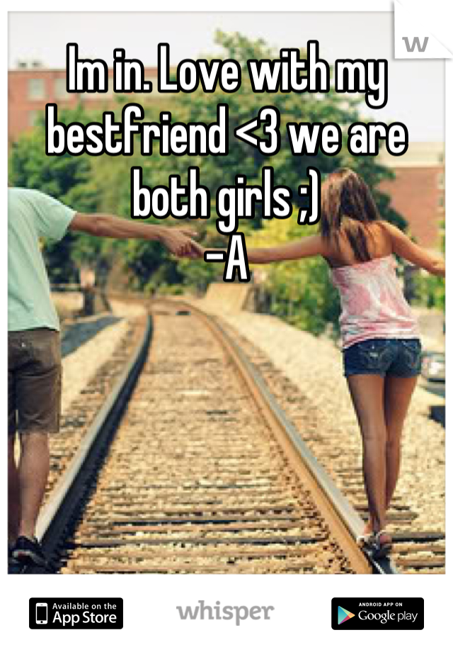 Im in. Love with my bestfriend <3 we are both girls ;)
-A