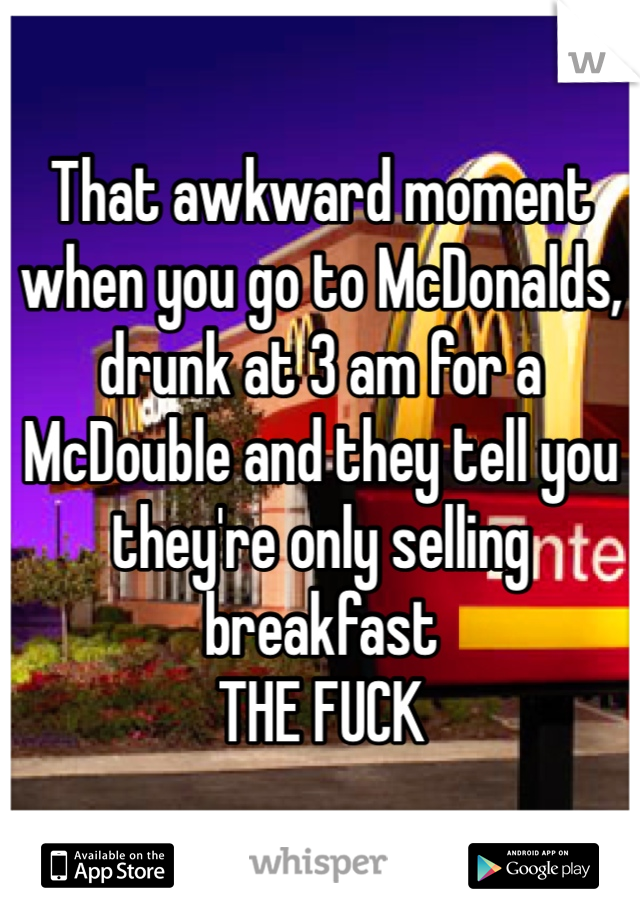 That awkward moment when you go to McDonalds, drunk at 3 am for a McDouble and they tell you they're only selling breakfast 
THE FUCK
