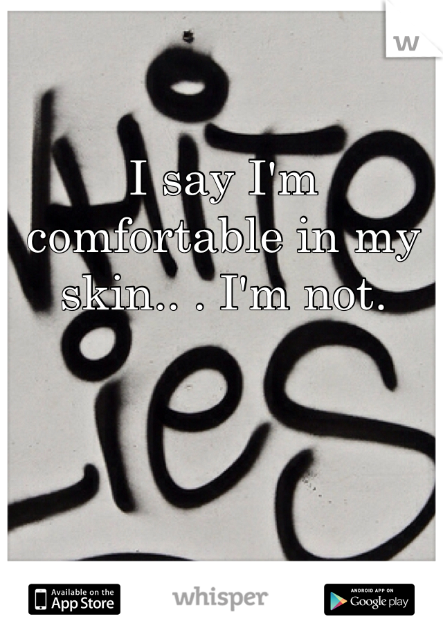 I say I'm comfortable in my skin.. . I'm not.