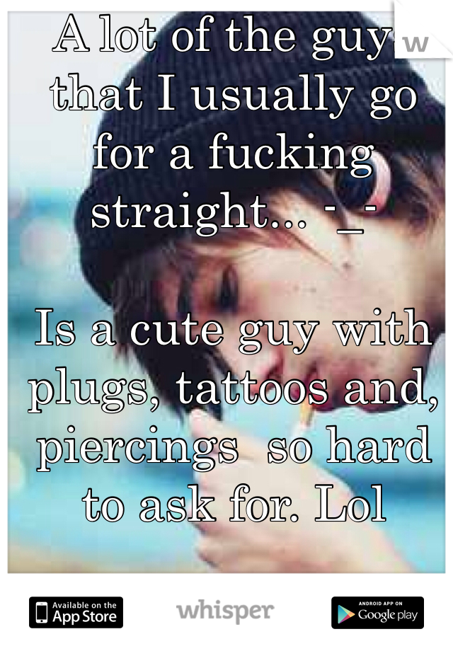 A lot of the guys that I usually go for a fucking straight... -_-

Is a cute guy with plugs, tattoos and, piercings  so hard to ask for. Lol 

