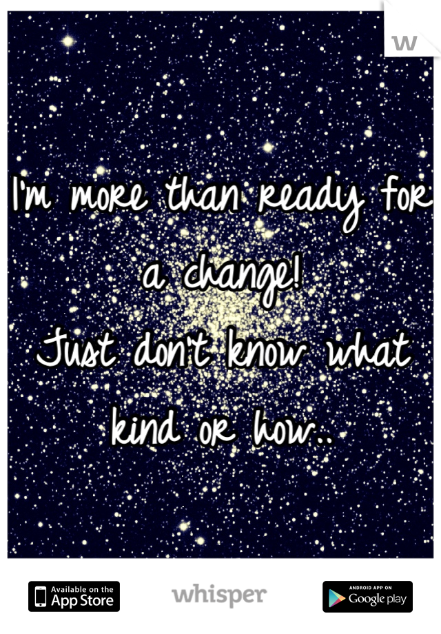 I'm more than ready for a change!
Just don't know what kind or how..
