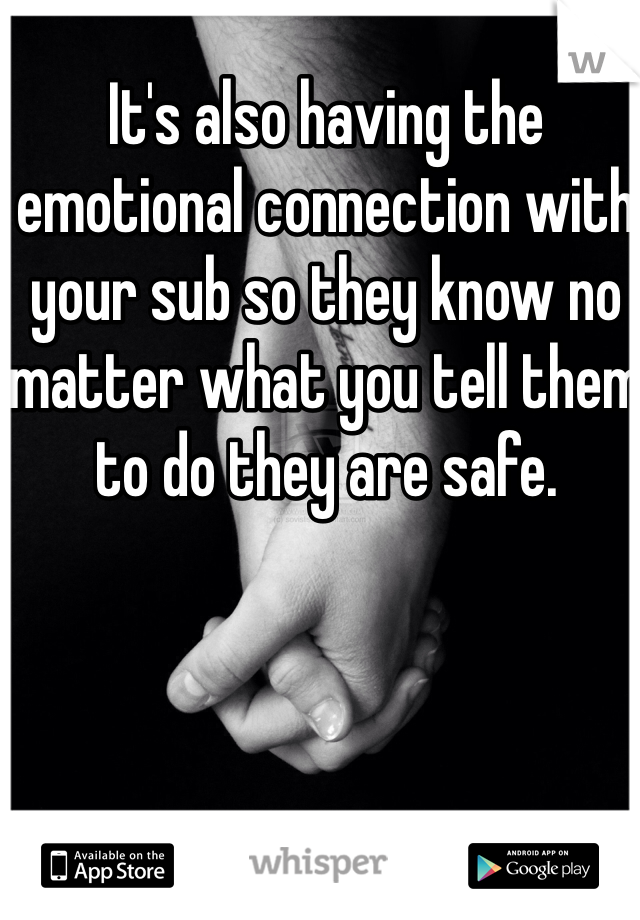 It's also having the emotional connection with your sub so they know no matter what you tell them to do they are safe. 