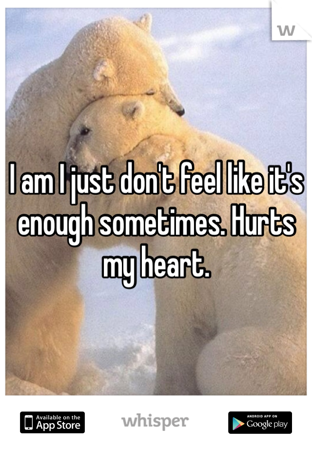 I am I just don't feel like it's enough sometimes. Hurts my heart. 