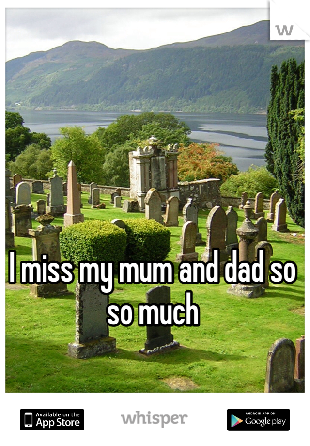 I miss my mum and dad so so much 