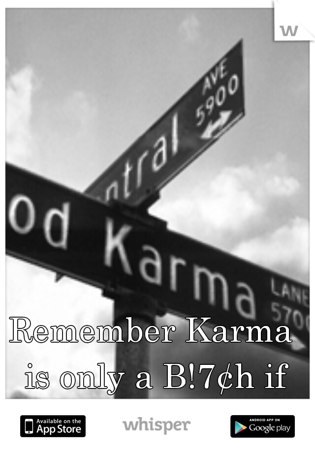 Remember Karma is only a B!7¢h if you are!!! =D
