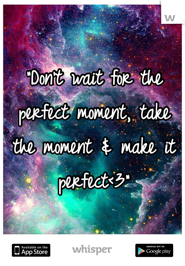 "Don't wait for the perfect moment, take the moment & make it perfect<3" 